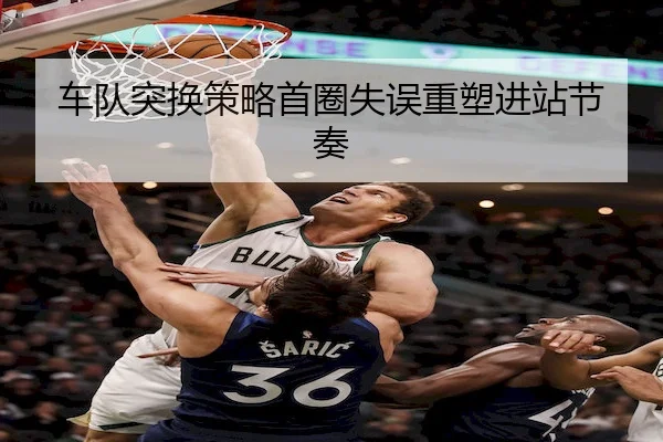 车队突换策略首圈失误重塑进站节奏